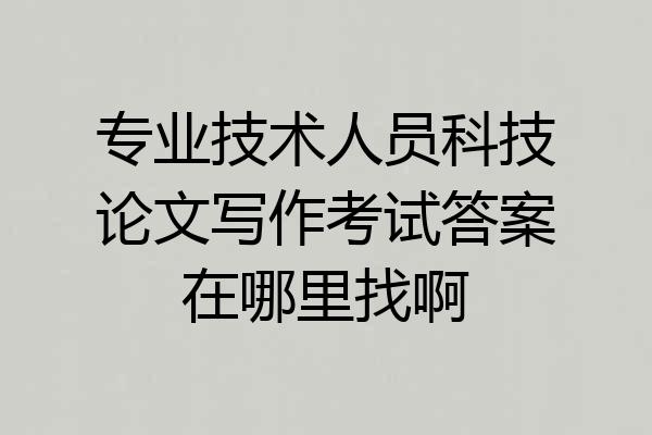 专业技术人员科技论文写作考试答案在哪里找啊