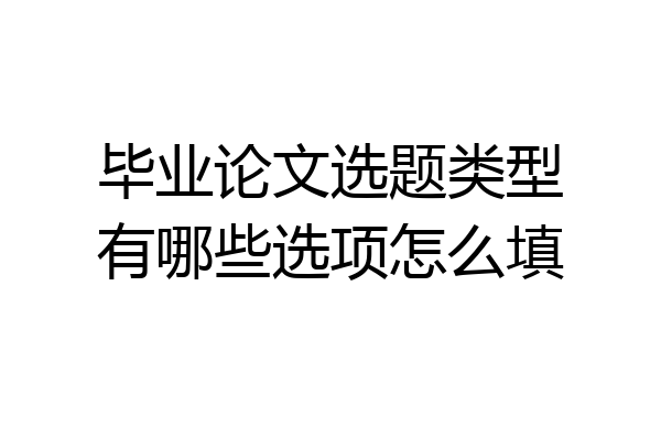 毕业论文选题类型有哪些选项怎么填