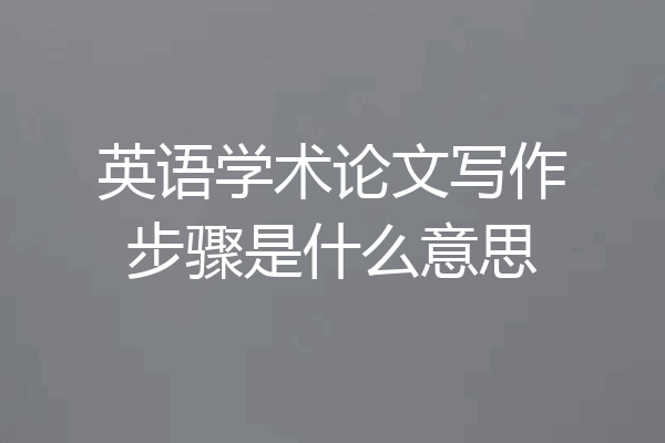 英语学术论文写作步骤是什么意思