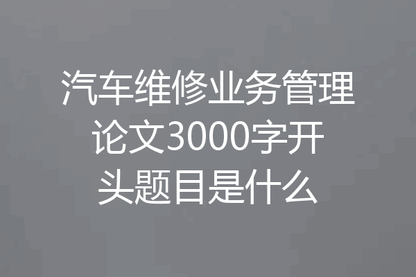 汽车维修业务管理论文3000字开头题目是什么