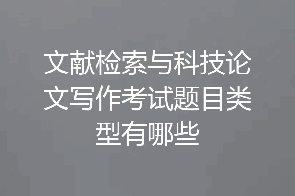 文献检索与科技论文写作考试题目类型有哪些