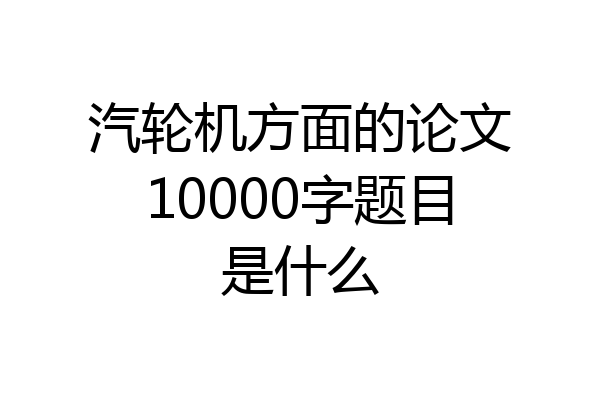 汽轮机方面的论文10000字题目是什么