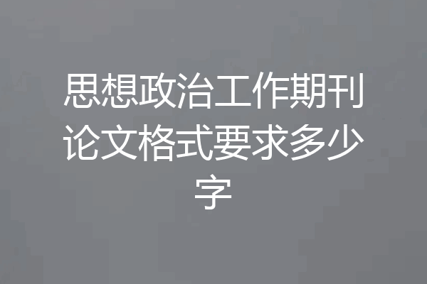 思想政治工作期刊论文格式要求多少字