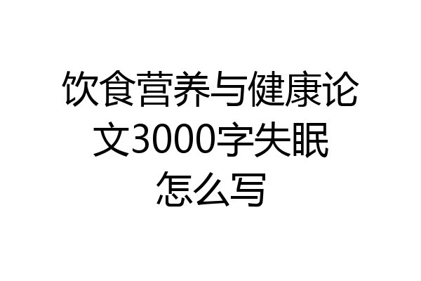 饮食营养与健康论文3000字失眠怎么写