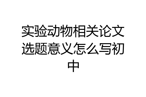 实验动物相关论文选题意义怎么写初中