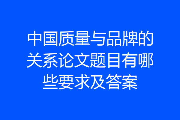 中国质量与品牌的关系论文题目有哪些要求及答案