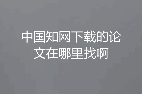 中国知网下载的论文在哪里找啊