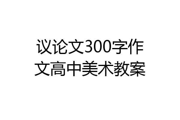 议论文300字作文高中美术教案