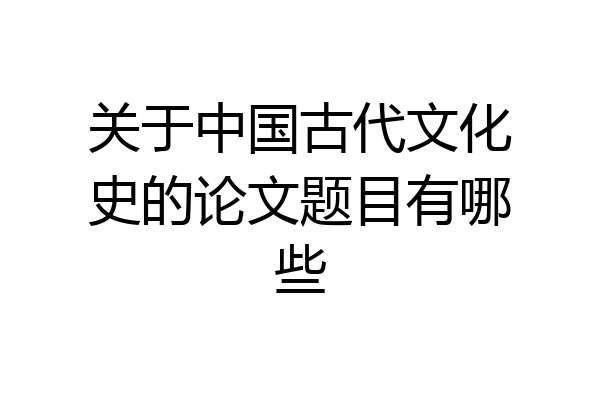 关于中国古代文化史的论文题目有哪些