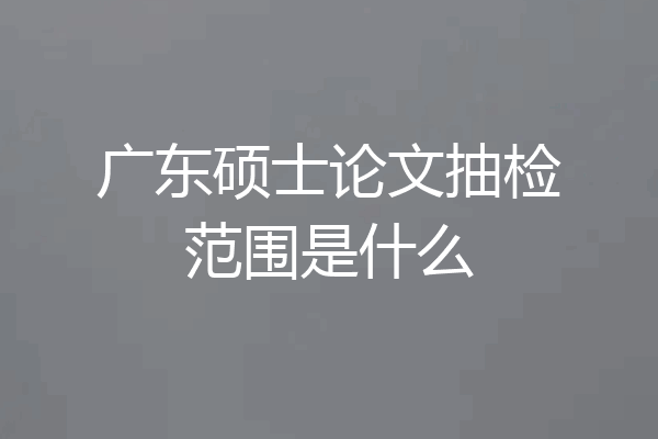 广东硕士论文抽检范围是什么