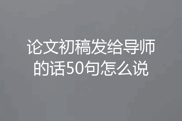 论文初稿发给导师的话50句怎么说