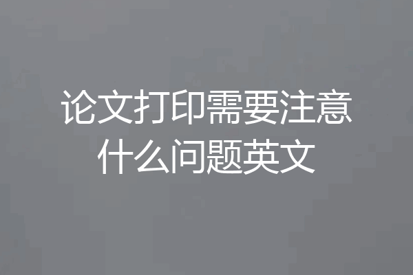 论文打印需要注意什么问题英文