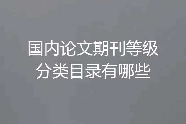 国内论文期刊等级分类目录有哪些