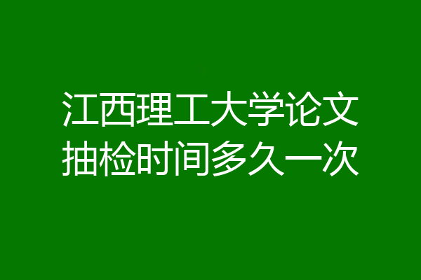 江西理工大学论文抽检时间多久一次