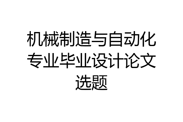机械制造与自动化专业毕业设计论文选题