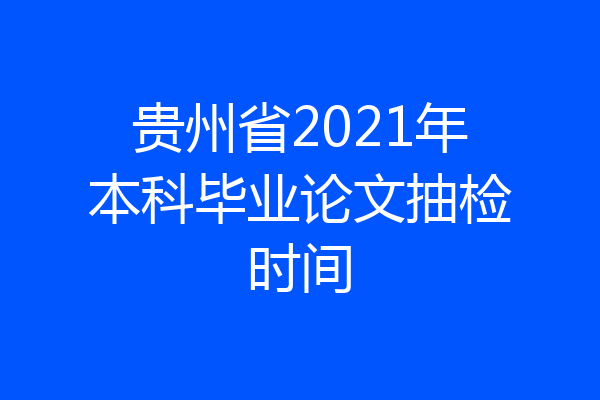贵州省2021年本科毕业论文抽检时间