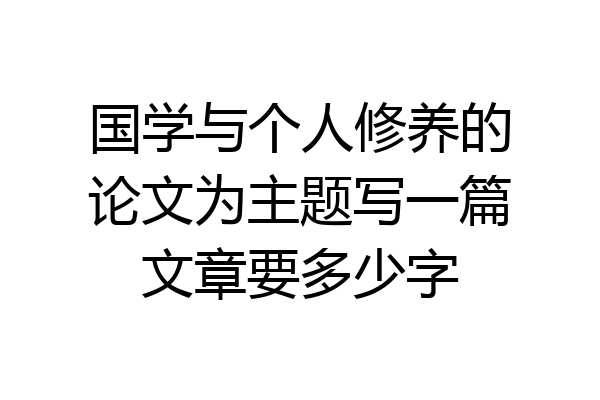国学与个人修养的论文为主题写一篇文章要多少字