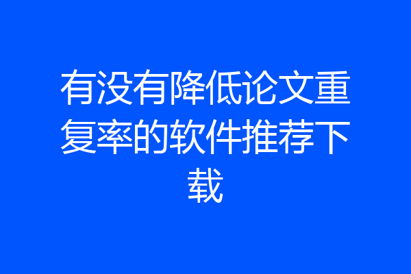 有没有降低论文重复率的软件推荐下载