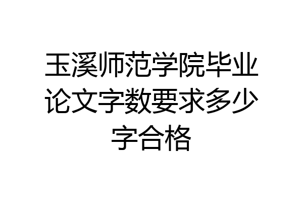 玉溪师范学院毕业论文字数要求多少字合格
