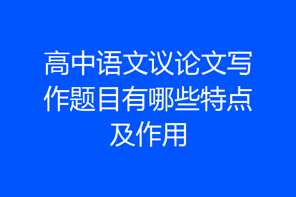 高中语文议论文写作题目有哪些特点及作用