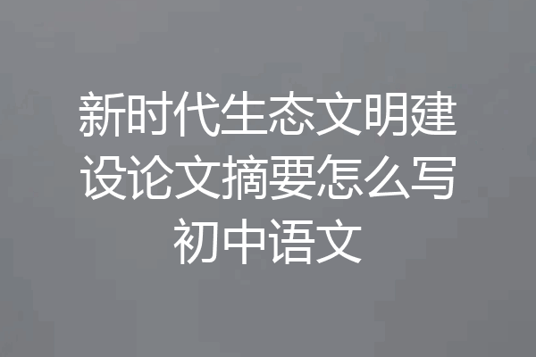 新时代生态文明建设论文摘要怎么写初中语文