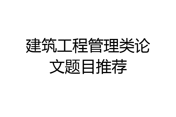建筑工程管理类论文题目推荐