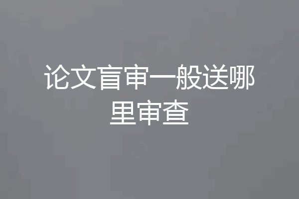 论文盲审一般送哪里审查