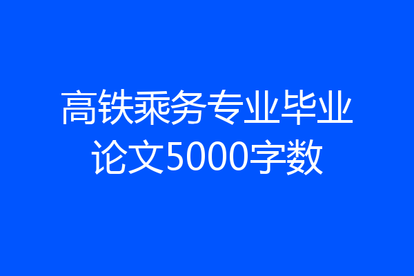 高铁乘务专业毕业论文5000字数
