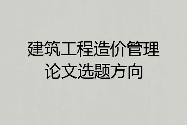建筑工程造价管理论文选题方向