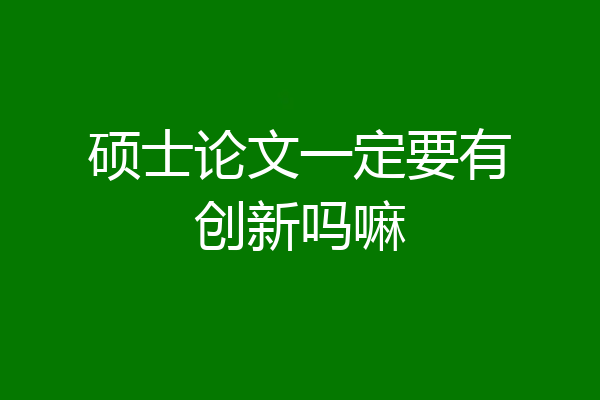 硕士论文一定要有创新吗嘛