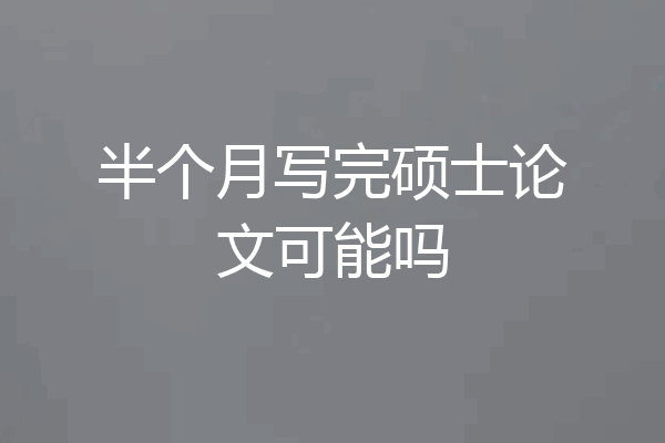 半个月写完硕士论文可能吗