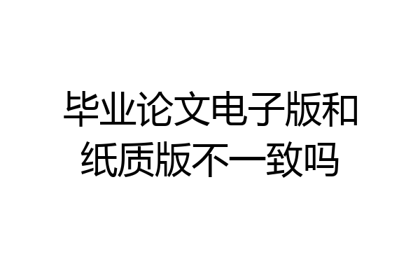 毕业论文电子版和纸质版不一致吗
