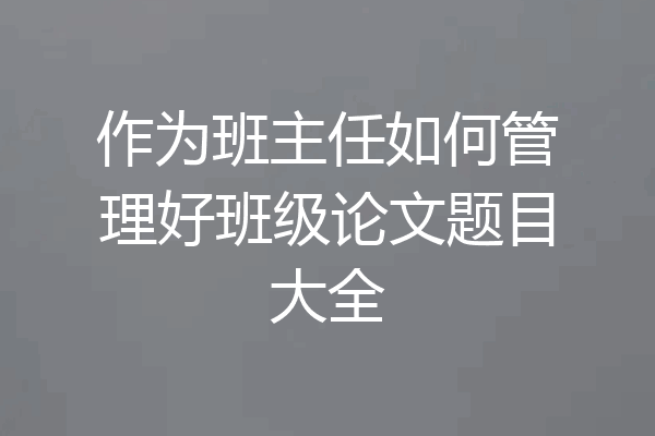 作为班主任如何管理好班级论文题目大全