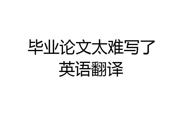 毕业论文太难写了英语翻译