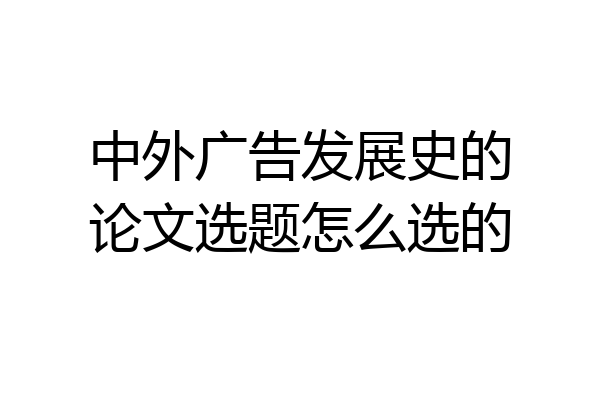中外广告发展史的论文选题怎么选的