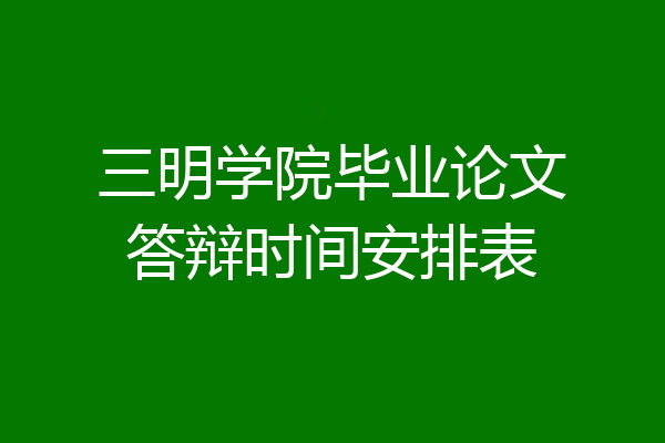 三明学院毕业论文答辩时间安排表