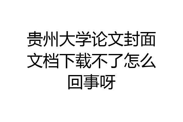 贵州大学论文封面文档下载不了怎么回事呀