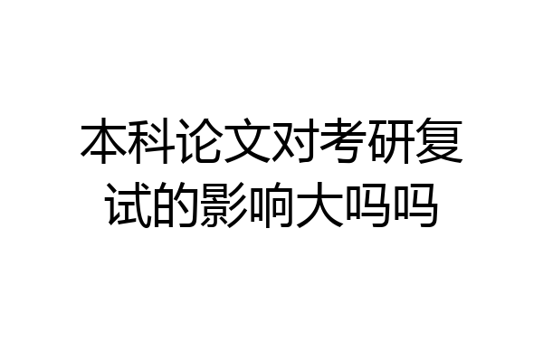 本科论文对考研复试的影响大吗吗
