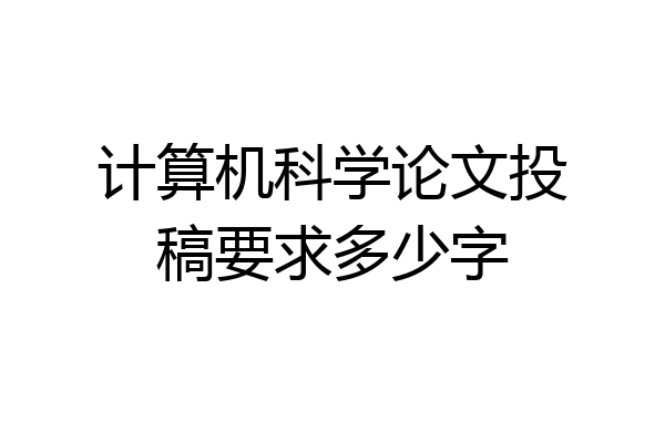 计算机科学论文投稿要求多少字