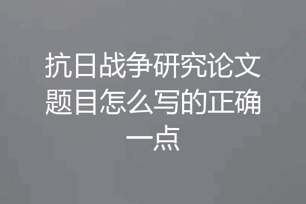 抗日战争研究论文题目怎么写的正确一点
