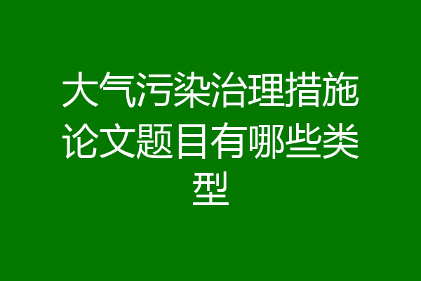 大气污染治理措施论文题目有哪些类型