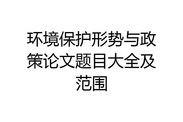 环境保护形势与政策论文题目大全及范围