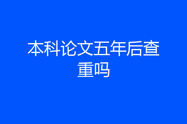 本科论文五年后查重吗