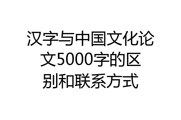汉字与中国文化论文5000字的区别和联系方式