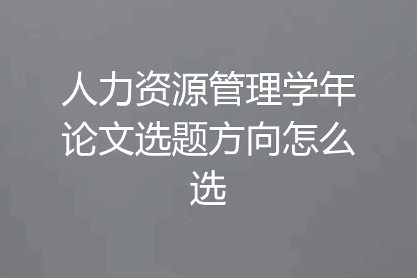 人力资源管理学年论文选题方向怎么选