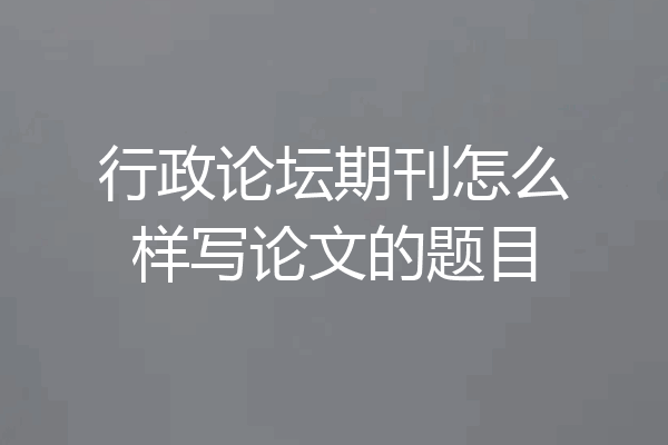 行政论坛期刊怎么样写论文的题目