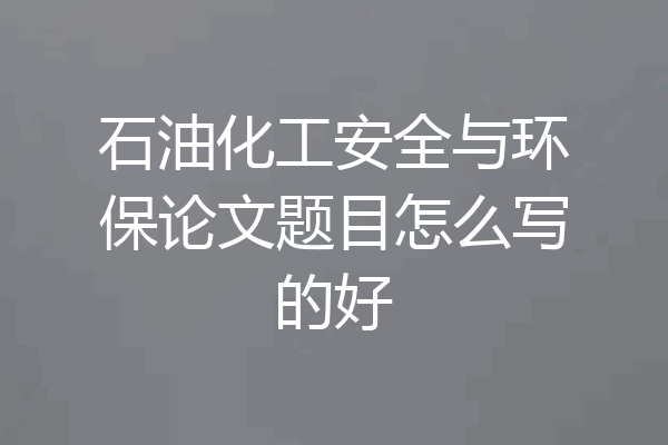 石油化工安全与环保论文题目怎么写的好