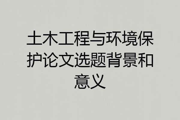 土木工程与环境保护论文选题背景和意义