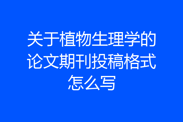 关于植物生理学的论文期刊投稿格式怎么写