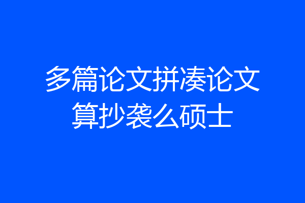 多篇论文拼凑论文算抄袭么硕士
